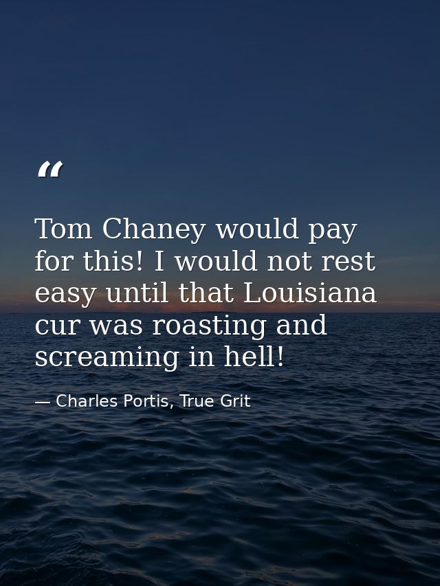 Tom Chaney would pay for this! I would not rest easy until that Louisiana cur was roasting and screaming in hell! — Charles Portis, True Grit