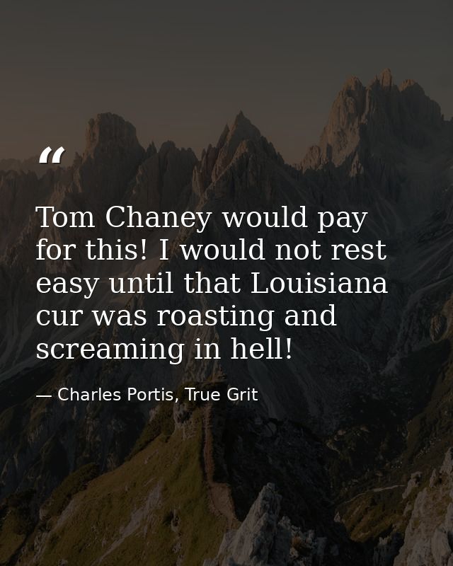 Tom Chaney would pay for this! I would not rest easy until that Louisiana cur was roasting and screaming in hell! — Charles Portis, True Grit
