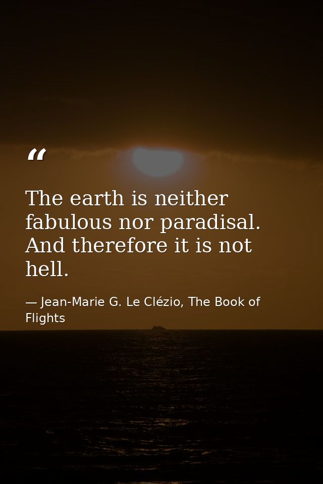 The earth is neither fabulous nor paradisal. And therefore it is not hell. — Jean-Marie G. Le Clézio, The Book of Flights
