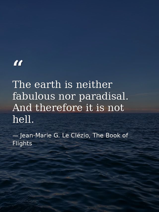 The earth is neither fabulous nor paradisal. And therefore it is not hell. — Jean-Marie G. Le Clézio, The Book of Flights