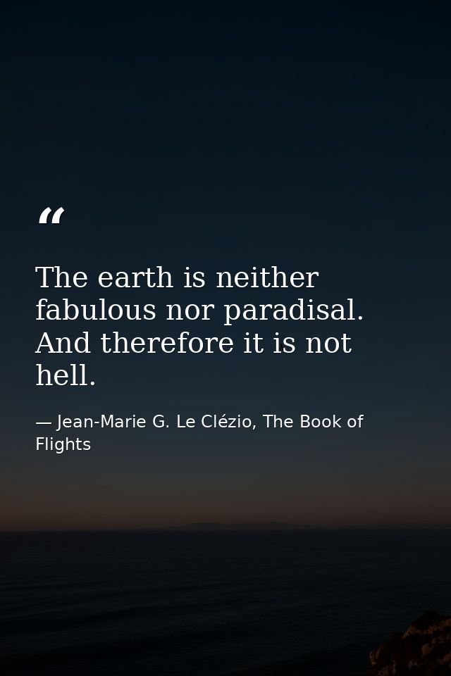 The earth is neither fabulous nor paradisal. And therefore it is not hell. — Jean-Marie G. Le Clézio, The Book of Flights