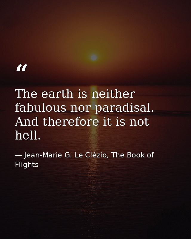 The earth is neither fabulous nor paradisal. And therefore it is not hell. — Jean-Marie G. Le Clézio, The Book of Flights