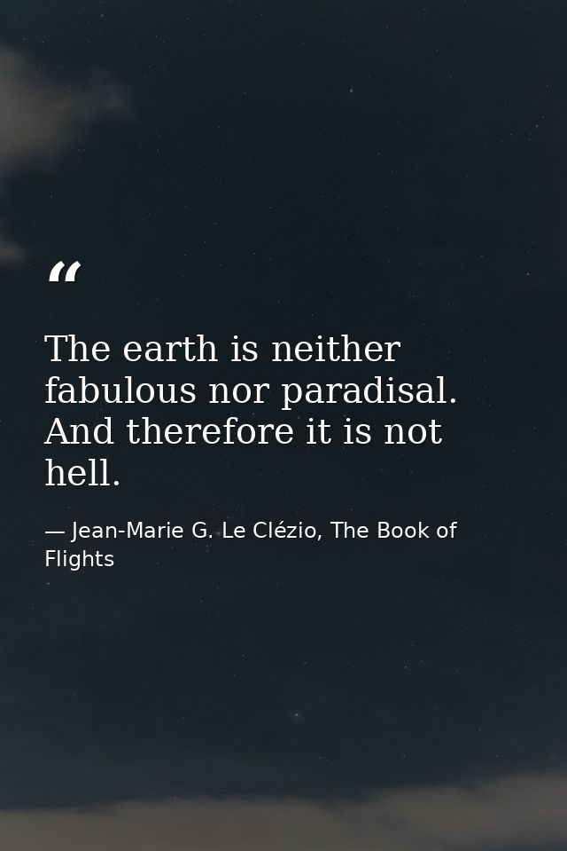 The earth is neither fabulous nor paradisal. And therefore it is not hell. — Jean-Marie G. Le Clézio, The Book of Flights