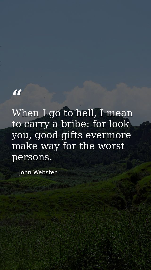 When I go to hell, I mean to carry a bribe: for look you, good gifts evermore make way for the worst persons. — John Webster