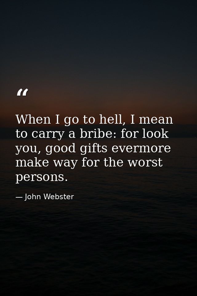When I go to hell, I mean to carry a bribe: for look you, good gifts evermore make way for the worst persons. — John Webster