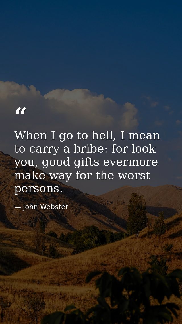 When I go to hell, I mean to carry a bribe: for look you, good gifts evermore make way for the worst persons. — John Webster
