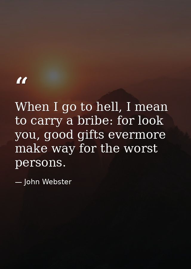 When I go to hell, I mean to carry a bribe: for look you, good gifts evermore make way for the worst persons. — John Webster