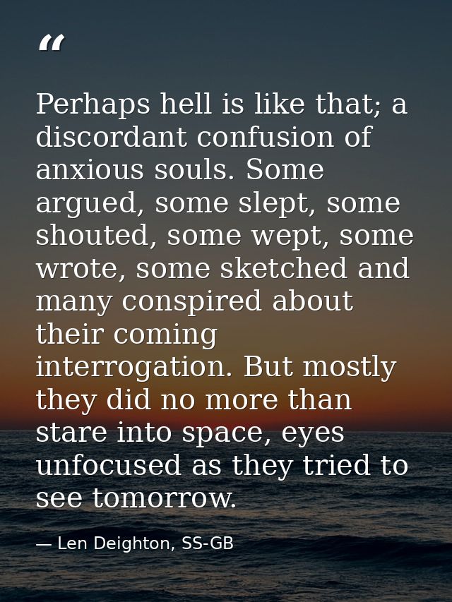 Perhaps hell is like that; a discordant confusion of anxious souls. Some argued, some slept, some shouted, some wept, so — Len Deighton, SS-GB