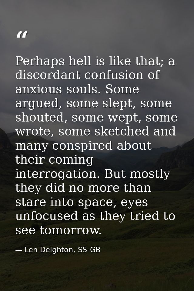 Perhaps hell is like that; a discordant confusion of anxious souls. Some argued, some slept, some shouted, some wept, so — Len Deighton, SS-GB