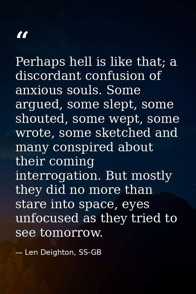 Perhaps hell is like that; a discordant confusion of anxious souls. Some argued, some slept, some shouted, some wept, so — Len Deighton, SS-GB