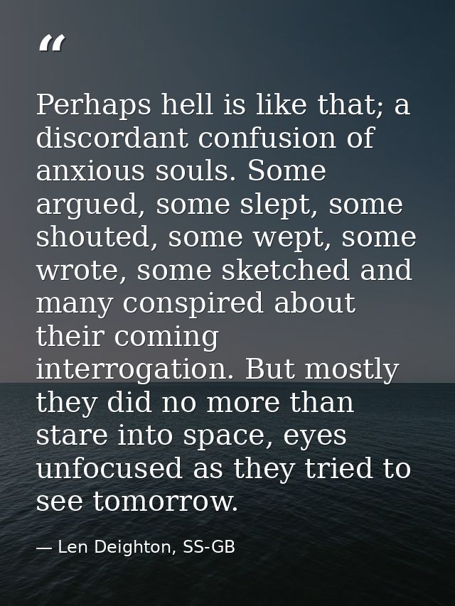 Perhaps hell is like that; a discordant confusion of anxious souls. Some argued, some slept, some shouted, some wept, so — Len Deighton, SS-GB