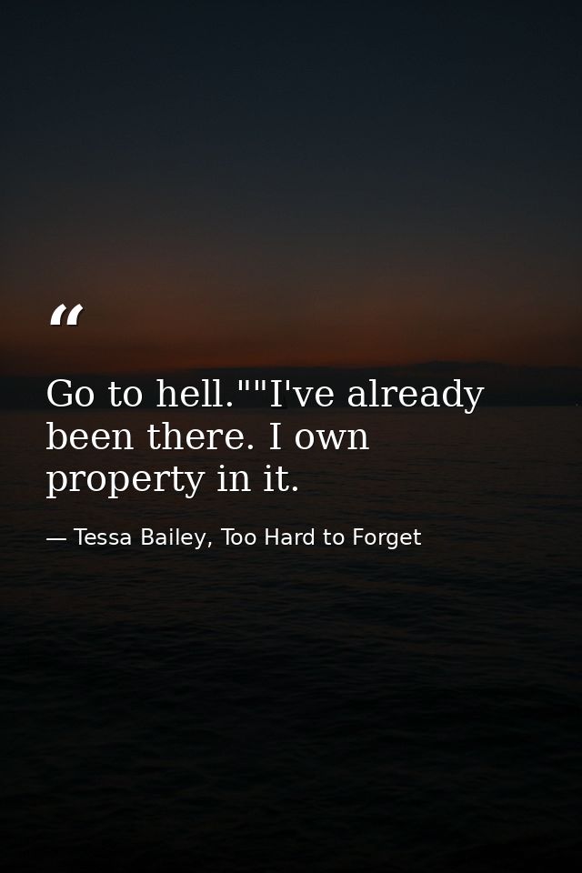 Go to hell.""I've already been there. I own property in it. — Tessa Bailey, Too Hard to Forget