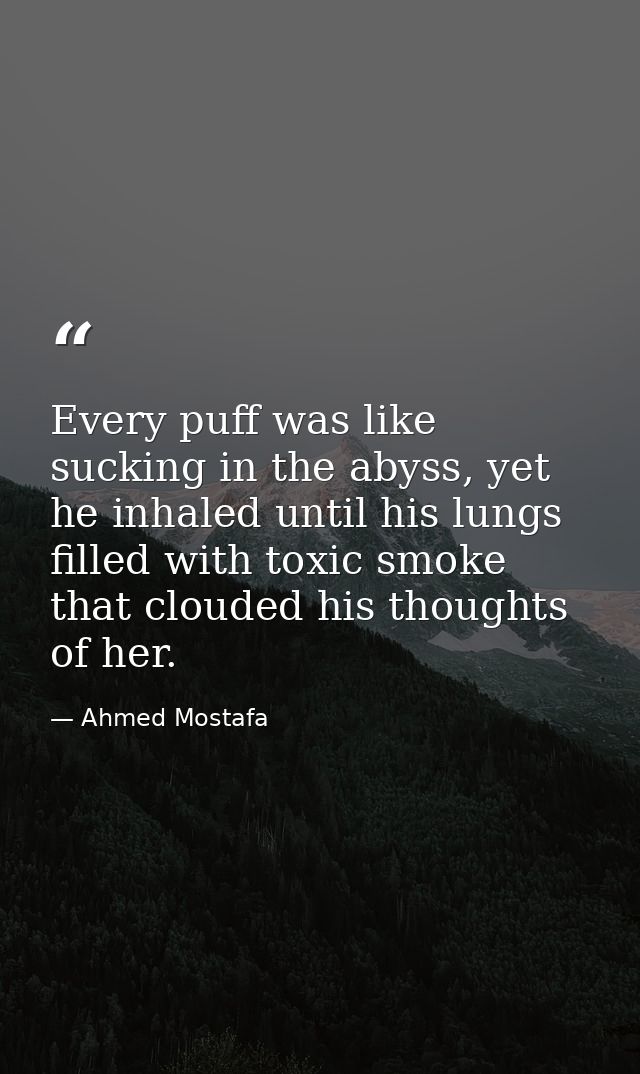 Every puff was like sucking in the abyss, yet he inhaled until his lungs filled with toxic smoke that clouded his though — Ahmed Mostafa