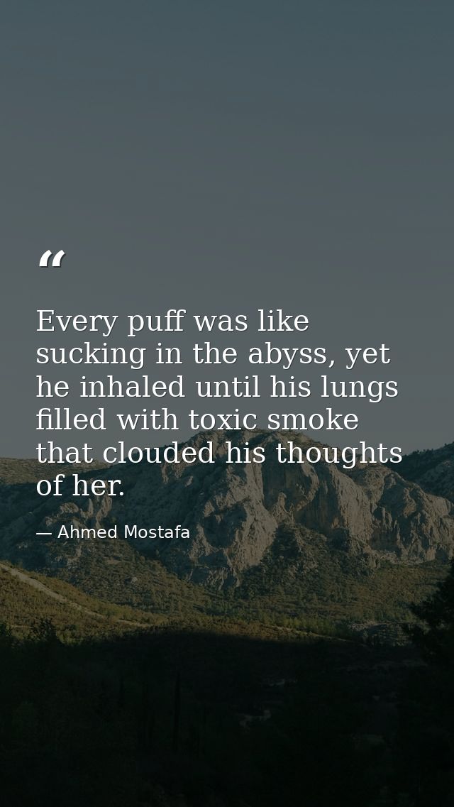 Every puff was like sucking in the abyss, yet he inhaled until his lungs filled with toxic smoke that clouded his though — Ahmed Mostafa