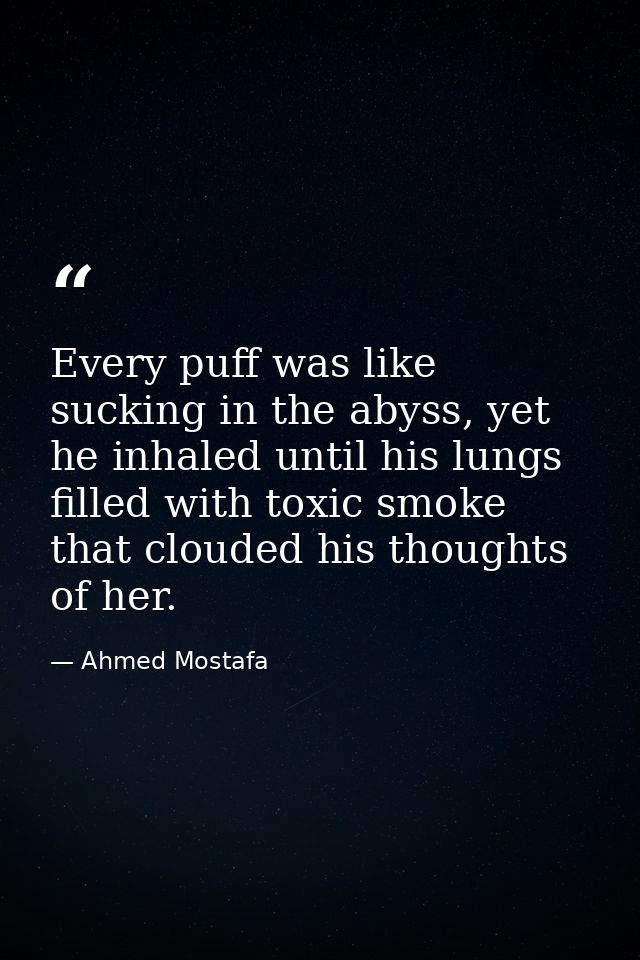 Every puff was like sucking in the abyss, yet he inhaled until his lungs filled with toxic smoke that clouded his though — Ahmed Mostafa