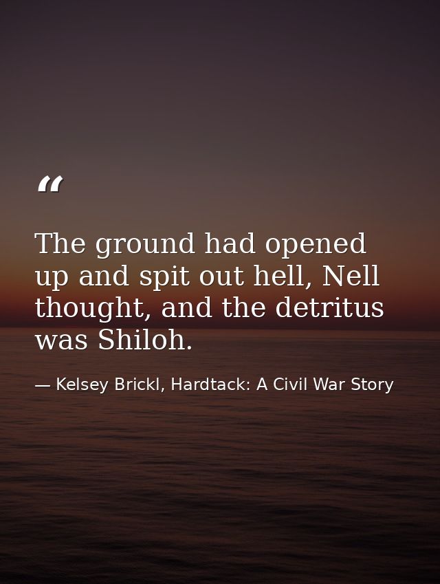 The ground had opened up and spit out hell, Nell thought, and the detritus was Shiloh. — Kelsey Brickl, Hardtack: A Civil War Story