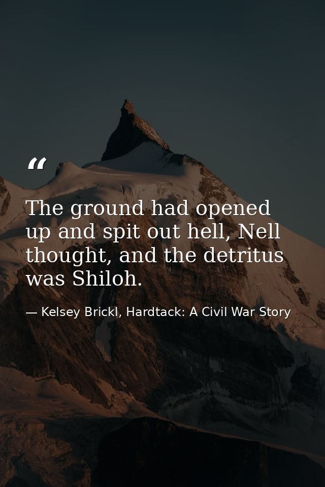 The ground had opened up and spit out hell, Nell thought, and the detritus was Shiloh. — Kelsey Brickl, Hardtack: A Civil War Story