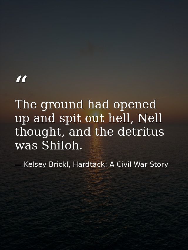 The ground had opened up and spit out hell, Nell thought, and the detritus was Shiloh. — Kelsey Brickl, Hardtack: A Civil War Story