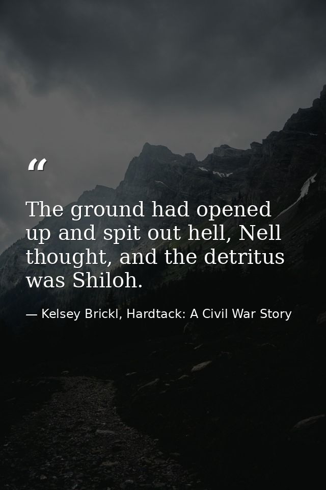 The ground had opened up and spit out hell, Nell thought, and the detritus was Shiloh. — Kelsey Brickl, Hardtack: A Civil War Story