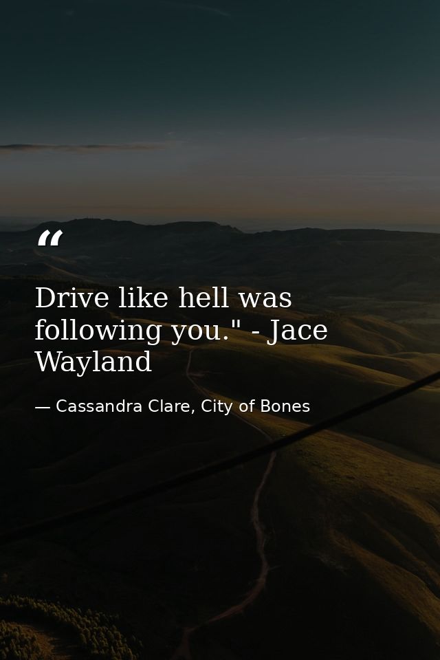 Drive like hell was following you." - Jace Wayland — Cassandra Clare, City of Bones