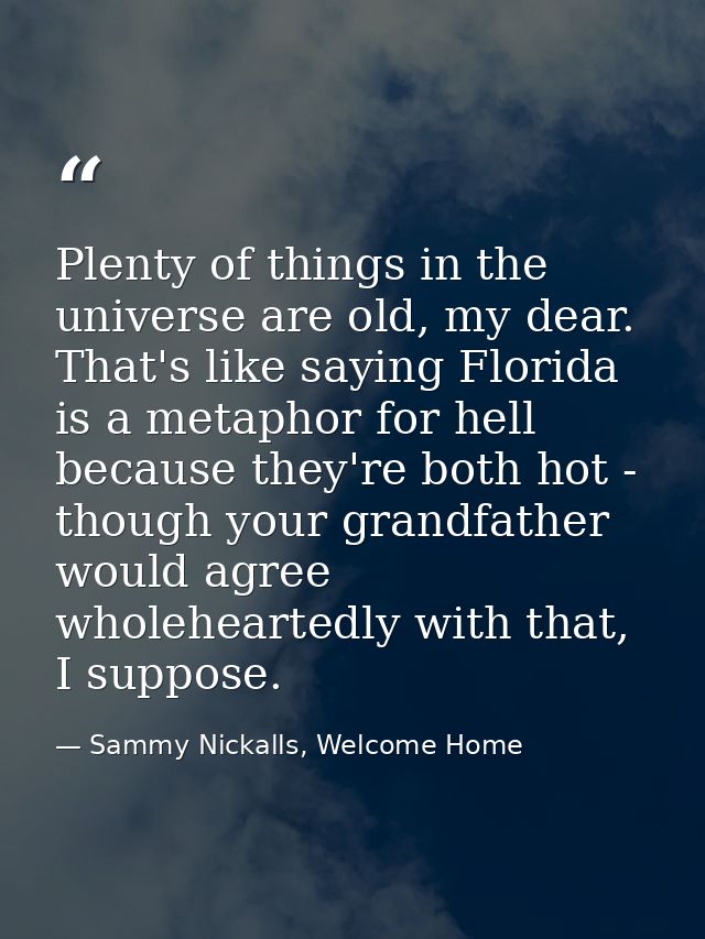 Plenty of things in the universe are old, my dear. That's like saying Florida is a metaphor for hell because they're bot — Sammy Nickalls, Welcome Home