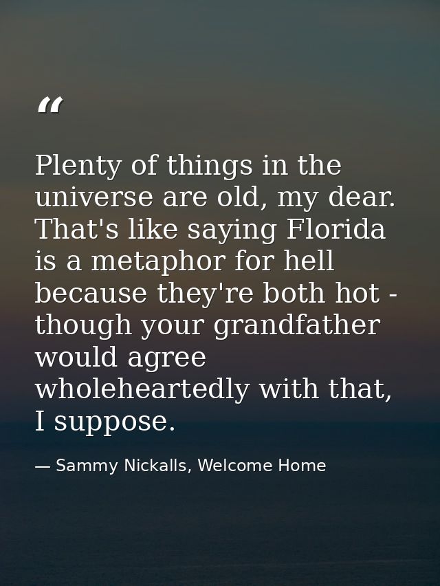 Plenty of things in the universe are old, my dear. That's like saying Florida is a metaphor for hell because they're bot — Sammy Nickalls, Welcome Home