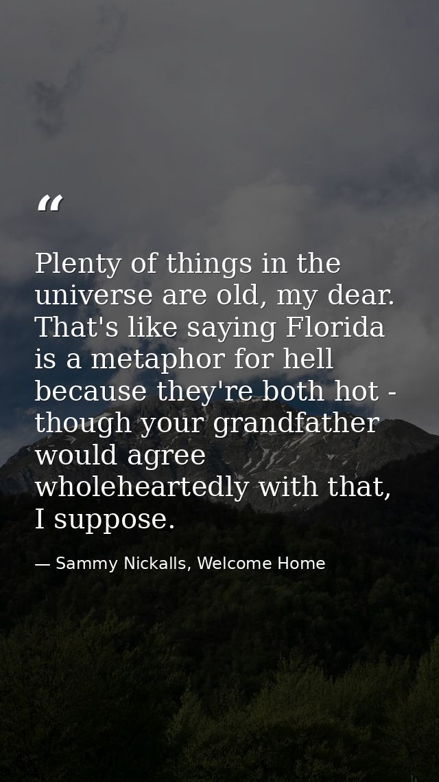 Plenty of things in the universe are old, my dear. That's like saying Florida is a metaphor for hell because they're bot — Sammy Nickalls, Welcome Home