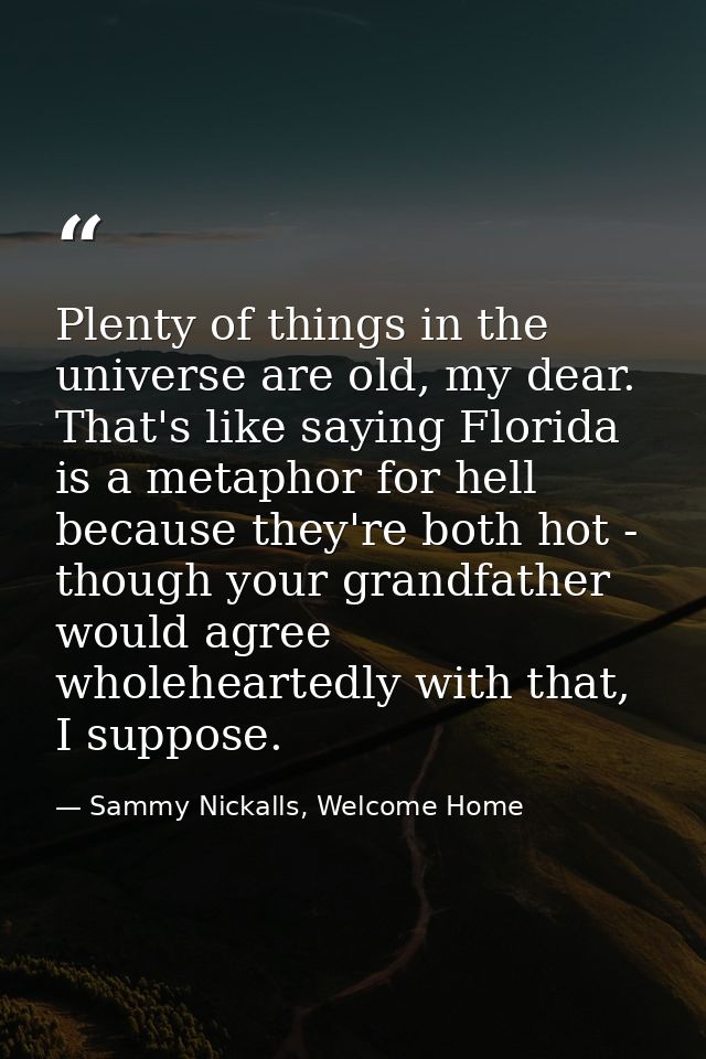 Plenty of things in the universe are old, my dear. That's like saying Florida is a metaphor for hell because they're bot — Sammy Nickalls, Welcome Home