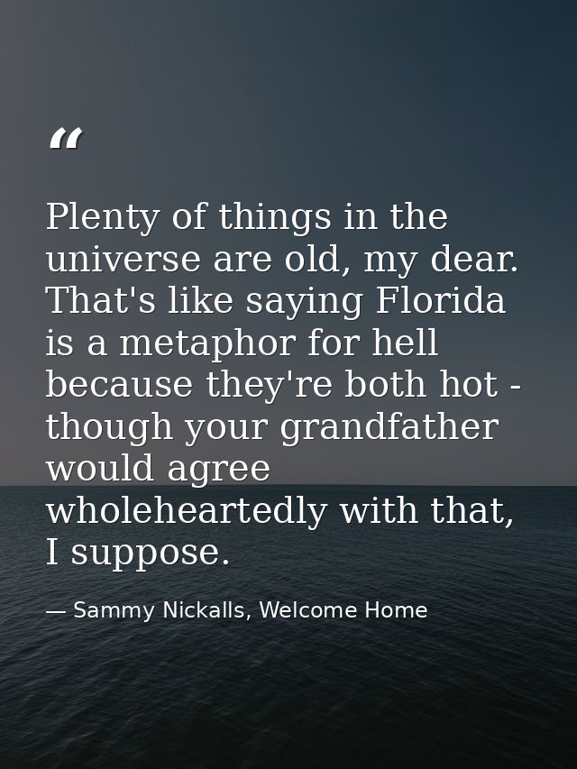 Plenty of things in the universe are old, my dear. That's like saying Florida is a metaphor for hell because they're bot — Sammy Nickalls, Welcome Home