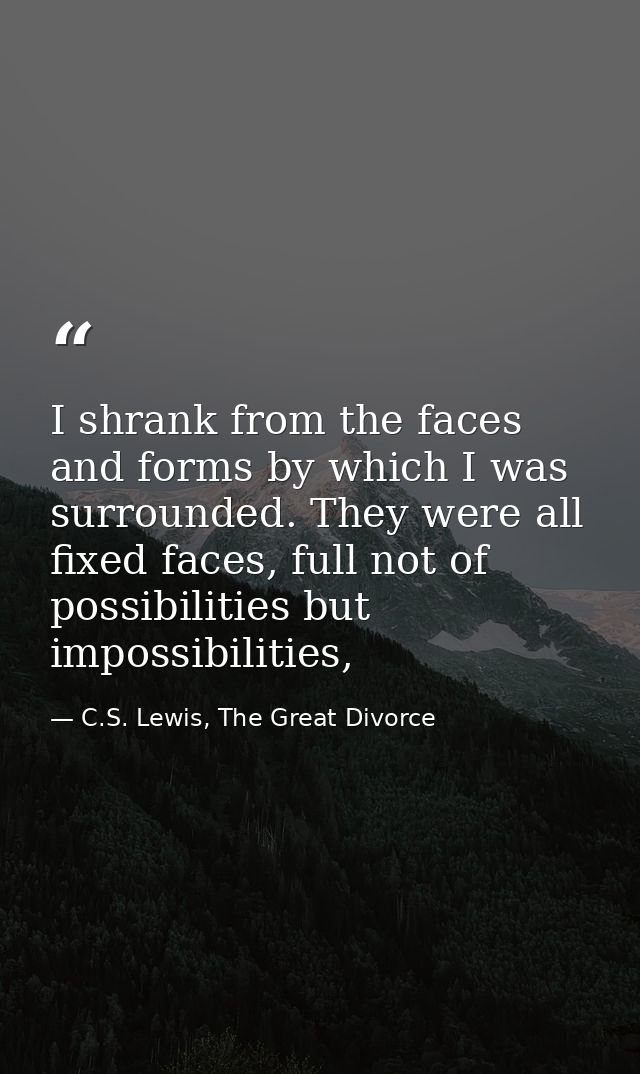 I shrank from the faces and forms by which I was surrounded. They were all fixed faces, full not of possibilities but im — C.S. Lewis, The Great Divorce