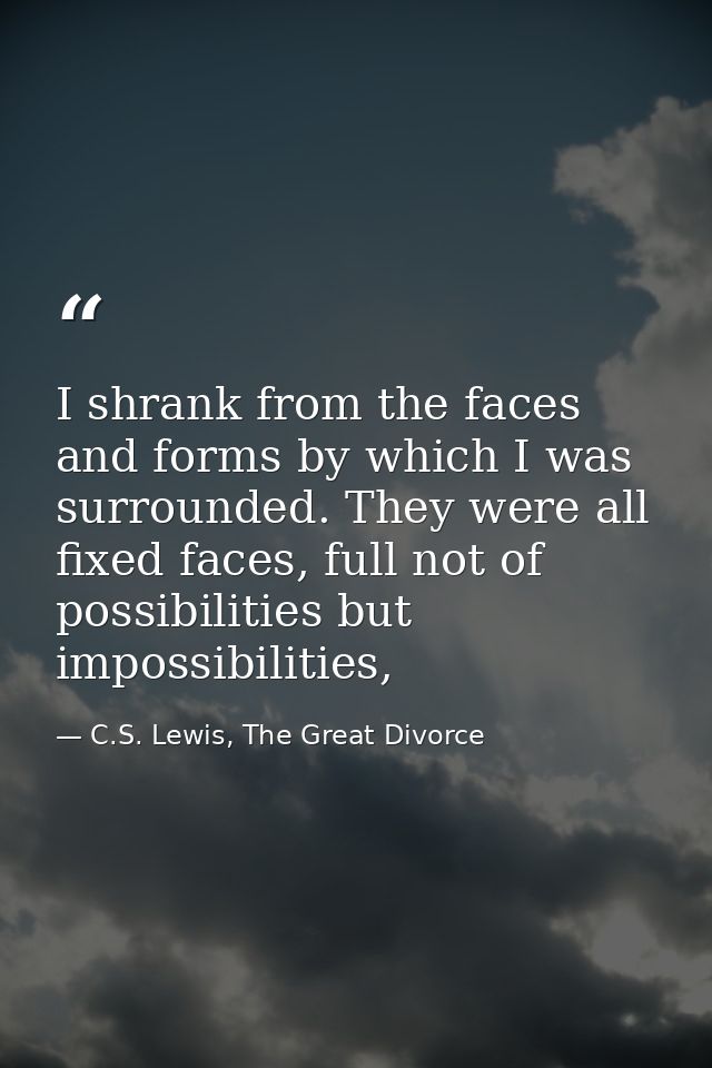 I shrank from the faces and forms by which I was surrounded. They were all fixed faces, full not of possibilities but im — C.S. Lewis, The Great Divorce