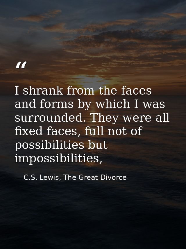 I shrank from the faces and forms by which I was surrounded. They were all fixed faces, full not of possibilities but im — C.S. Lewis, The Great Divorce