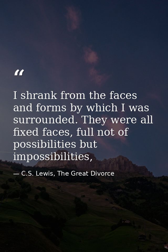 I shrank from the faces and forms by which I was surrounded. They were all fixed faces, full not of possibilities but im — C.S. Lewis, The Great Divorce