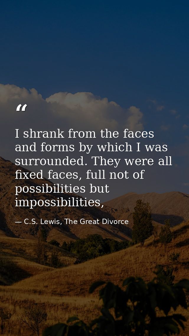 I shrank from the faces and forms by which I was surrounded. They were all fixed faces, full not of possibilities but im — C.S. Lewis, The Great Divorce