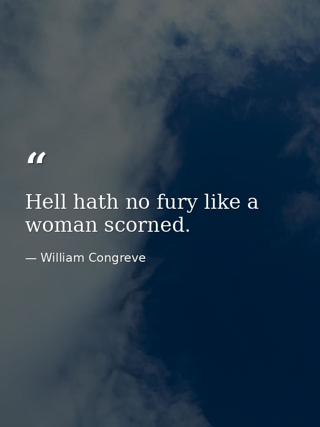 Hell hath no fury like a woman scorned. — William Congreve