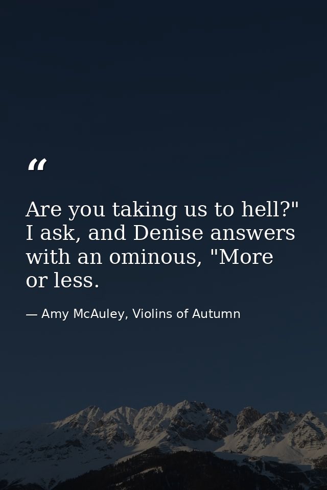 Are you taking us to hell?" I ask, and Denise answers with an ominous, "More or less. — Amy McAuley, Violins of Autumn
