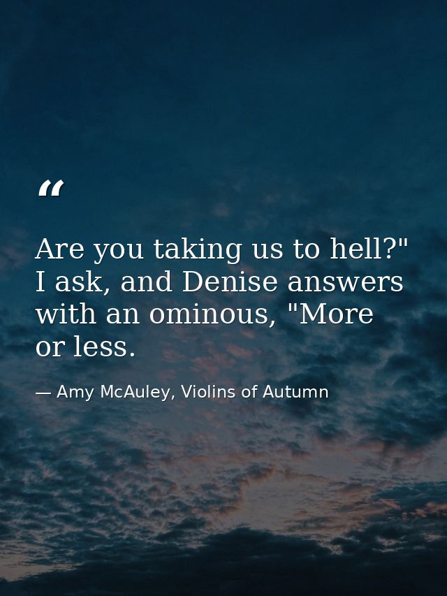 Are you taking us to hell?" I ask, and Denise answers with an ominous, "More or less. — Amy McAuley, Violins of Autumn