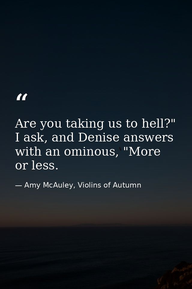Are you taking us to hell?" I ask, and Denise answers with an ominous, "More or less. — Amy McAuley, Violins of Autumn
