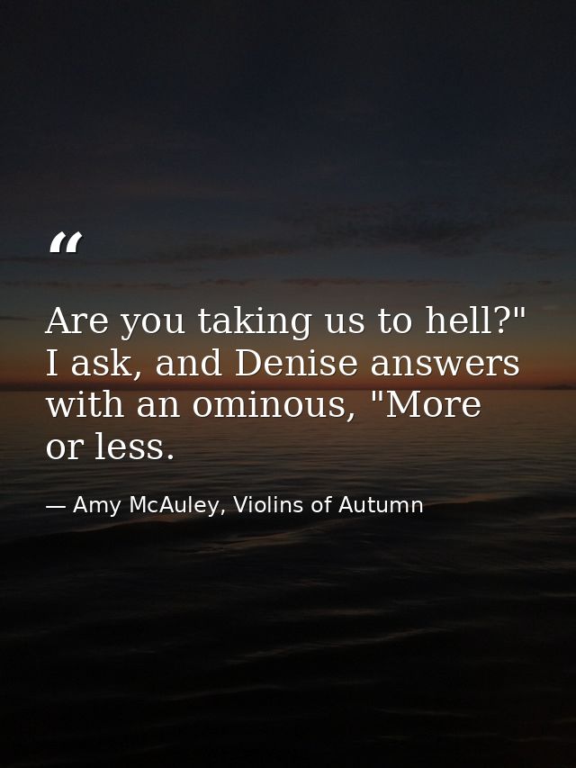 Are you taking us to hell?" I ask, and Denise answers with an ominous, "More or less. — Amy McAuley, Violins of Autumn