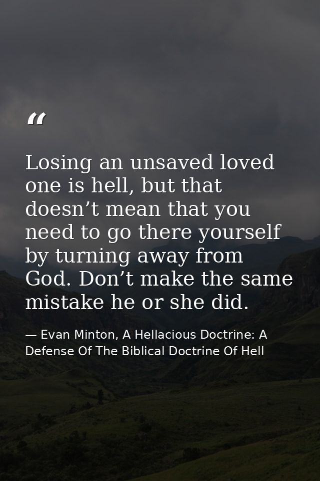 Losing an unsaved loved one is hell, but that doesn’t mean that you need to go there yourself by turning away from God.  — Evan Minton, A Hellacious Doctrine: A Defense Of The Biblical Doctrine Of Hell