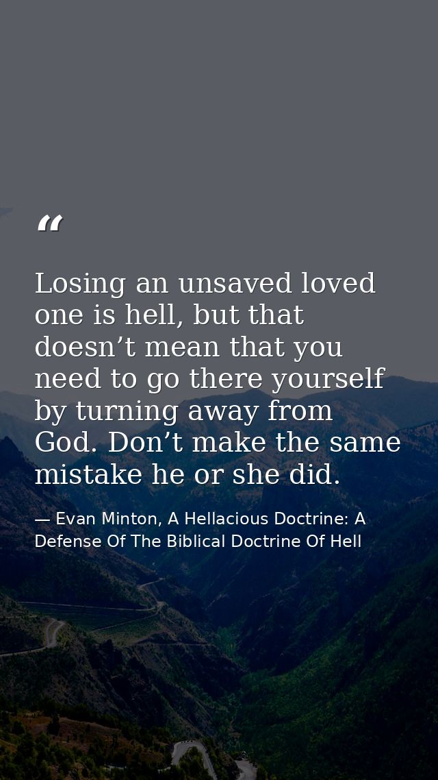 Losing an unsaved loved one is hell, but that doesn’t mean that you need to go there yourself by turning away from God.  — Evan Minton, A Hellacious Doctrine: A Defense Of The Biblical Doctrine Of Hell