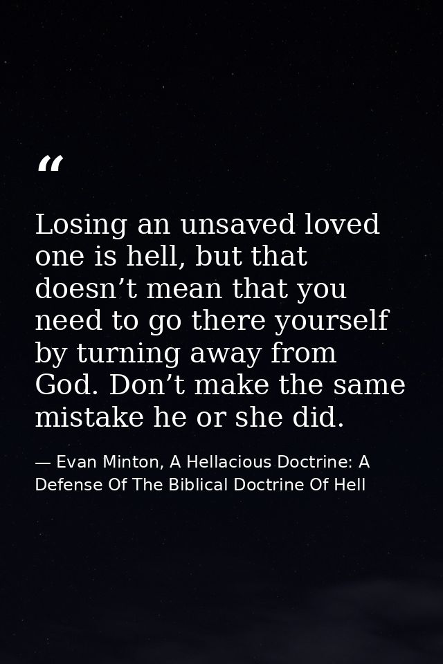 Losing an unsaved loved one is hell, but that doesn’t mean that you need to go there yourself by turning away from God.  — Evan Minton, A Hellacious Doctrine: A Defense Of The Biblical Doctrine Of Hell