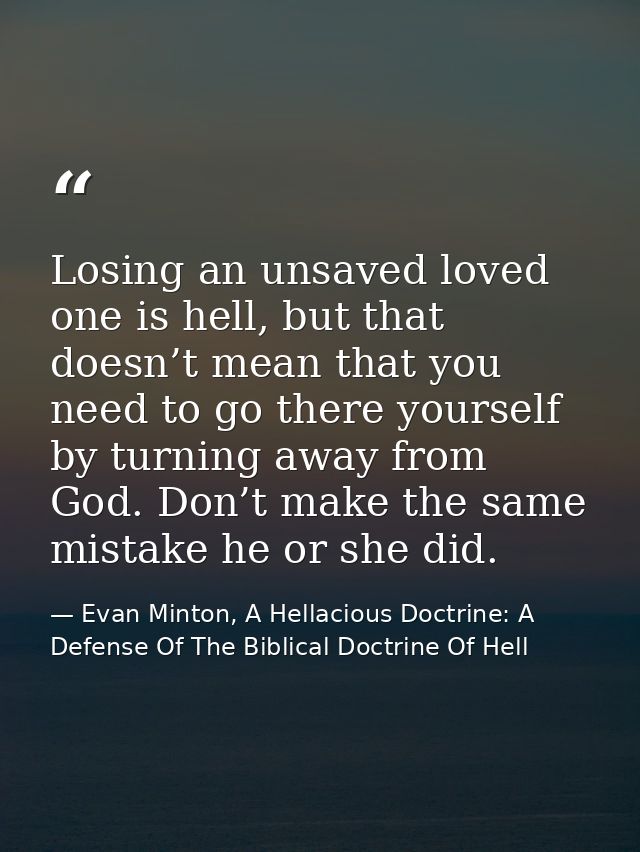 Losing an unsaved loved one is hell, but that doesn’t mean that you need to go there yourself by turning away from God.  — Evan Minton, A Hellacious Doctrine: A Defense Of The Biblical Doctrine Of Hell