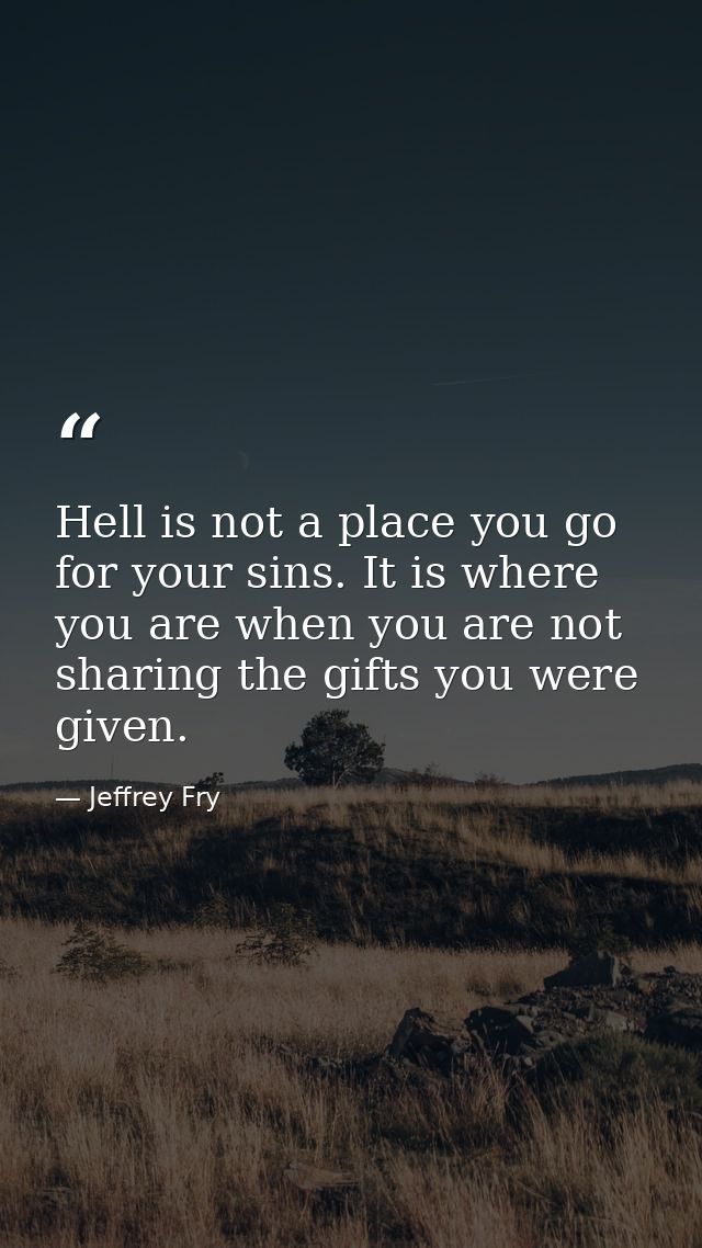 Hell is not a place you go for your sins. It is where you are when you are not sharing the gifts you were given. — Jeffrey Fry