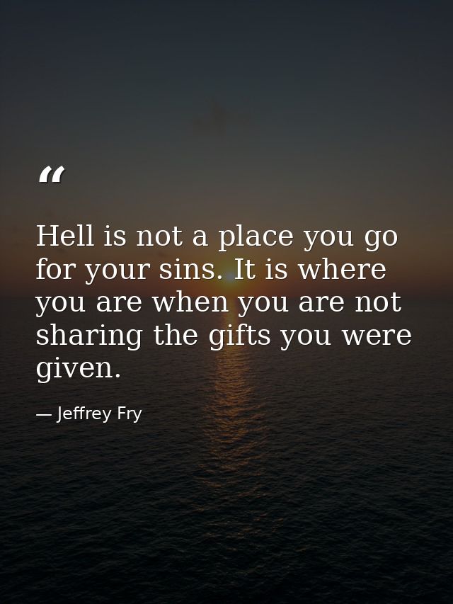 Hell is not a place you go for your sins. It is where you are when you are not sharing the gifts you were given. — Jeffrey Fry