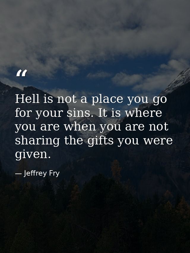 Hell is not a place you go for your sins. It is where you are when you are not sharing the gifts you were given. — Jeffrey Fry