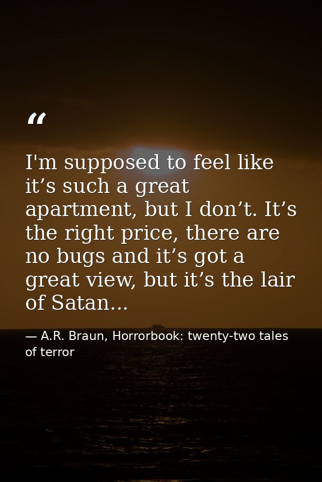 I'm supposed to feel like it’s such a great apartment, but I don’t. It’s the right price, there are no bugs and it’s got — A.R. Braun, Horrorbook: twenty-two tales of terror
