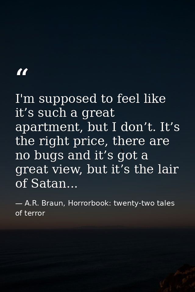 I'm supposed to feel like it’s such a great apartment, but I don’t. It’s the right price, there are no bugs and it’s got — A.R. Braun, Horrorbook: twenty-two tales of terror