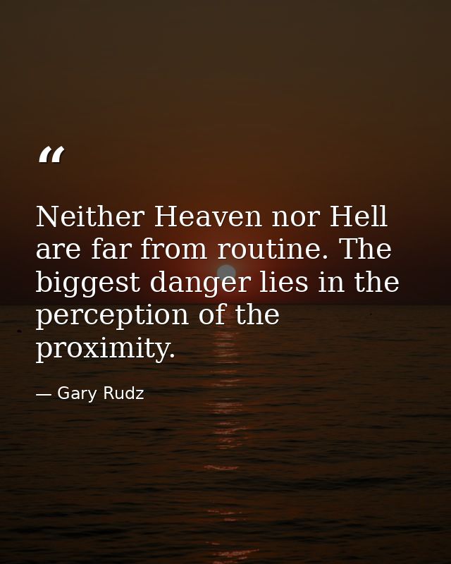 Neither Heaven nor Hell are far from routine. The biggest danger lies in the perception of the proximity. — Gary Rudz