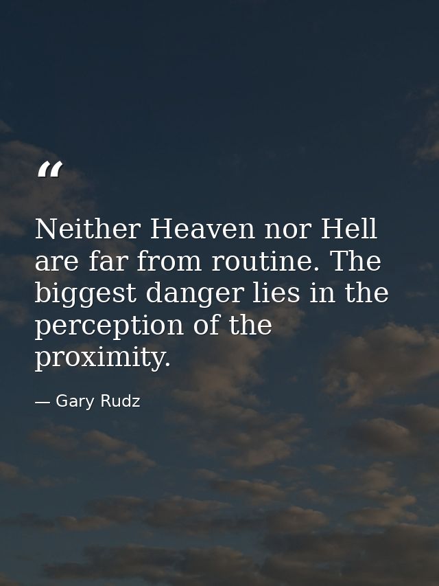 Neither Heaven nor Hell are far from routine. The biggest danger lies in the perception of the proximity. — Gary Rudz